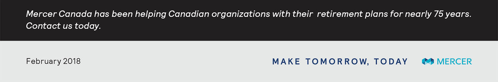 Mercer Canada has been helping Canadian organizations with their retirement plans for nearly 75 years. Contact us today.